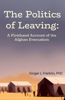 The Politics of Leaving : A Firsthand Account of the Afghan Evacuation