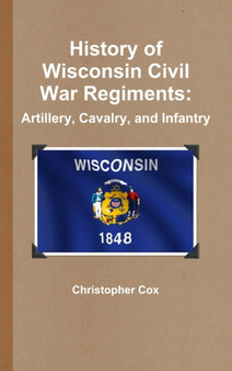 History of Wisconsin Civil War Regiments : Artillery, Cavalry, and Infantry
