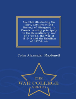 Sketches Illustrating the Early Settlement and History of Glengarry in Canada, Relating Principally to the Revolutionary War of 1775-83, the War of 1812-14 and the Rebellion of 1837-8, Etc - War Colle