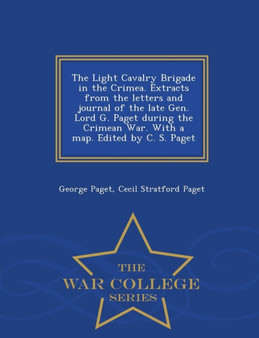 The Light Cavalry Brigade in the Crimea. Extracts from the Letters and Journal of the Late Gen. Lord G. Paget During the Crimean War. with a Map. Edited by C. S. Paget - War College Series