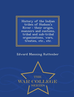 History of the Indian Tribes of Hudson's River : Their Origin, Manners and Customs, Tribal and Sub-Tribal Organizations, Wars, Treaties, Etc., Etc. - War College Series