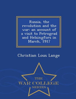 Russia, the Revolution and the War : An Account of a Visit to Petrograd and Helsingfors in March, 1917 - War College Series
