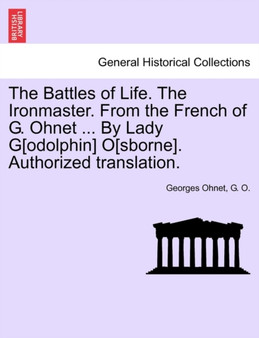 The Battles of Life. the Ironmaster. from the French of G. Ohnet ... by Lady G[odolphin] O[sborne]. Authorized Translation.