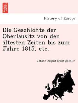 Die Geschichte Der Oberlausitz Von Den a Ltesten Zeiten Bis Zum Jahre 1815, Etc.