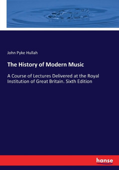 The History of Modern Music : A Course of Lectures Delivered at the Royal Institution of Great Britain. Sixth Edition