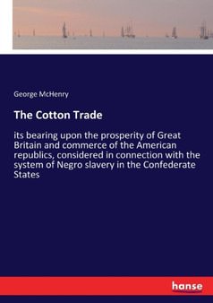 The Cotton Trade : its bearing upon the prosperity of Great Britain and commerce of the American republics, considered in connection with the system of Negro slavery in the Confederate States