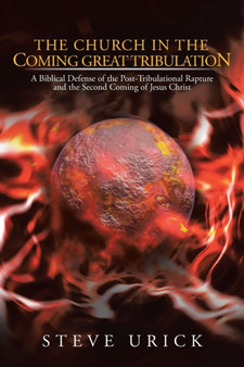 The Church in the Coming Great Tribulation : A Biblical Defense of the Post-Tribulational Rapture and the Second Coming of Jesus Christ