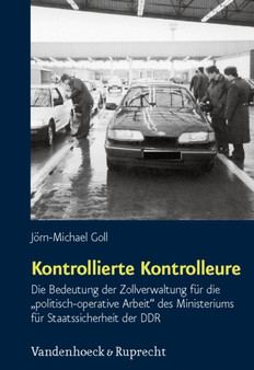 Kontrollierte Kontrolleure : Die Bedeutung der Zollverwaltung fur die "politisch-operative Arbeit" des Ministeriums fur Staatssicherheit der DDR