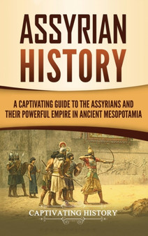 Assyrian History : A Captivating Guide to the Assyrians and Their Powerful Empire in Ancient Mesopotamia