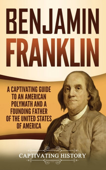 Benjamin Franklin : A Captivating Guide to an American Polymath and a Founding Father of the United States of America