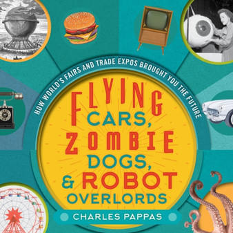 Flying Cars, Zombie Dogs, and Robot Overlords : How World's Fairs and Trade Expos Changed the World