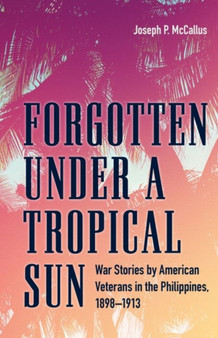 Forgotten under a Tropical Sun : War Stories by American Veterans in the Philippines, 1898-1913
