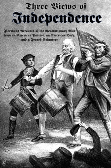 Three Views of Independence : Firsthand Accounts of the Revolutionary War from an American Patriot, an American Tory, and a French Volunteer