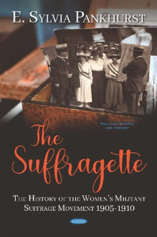 The Suffragette : The History of the Women's Militant Suffrage Movement 1905-1910