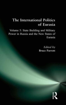 The International Politics of Eurasia: v. 5: State Building and Military Power in Russia and the New States of Eurasia The International Politics of Eurasia: v. 5: State Building and Military Power in Russia and the New States of Eurasia