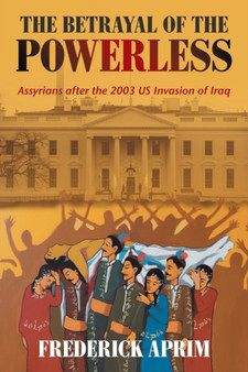 The Betrayal of the Powerless : Assyrians After the 2003 Us Invasion of Iraq