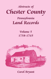 Abstracts of Chester County, Pennsylvania Land Records, Volume 5 : 1758-1765
