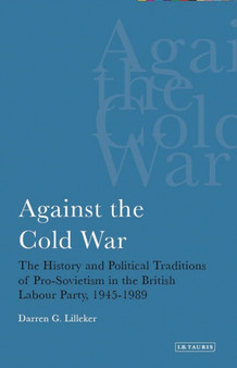 Against the Cold War : The History and Political Traditions of Pro-Sovietism in the British Labour Party, 1945-1989