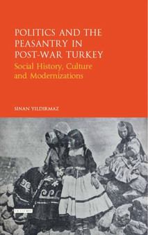 Politics and the Peasantry in Post-War Turkey : Social History, Culture and Modernization