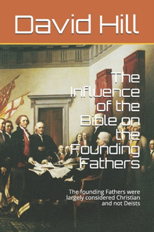 The Influence of the Bible on the Founding Fathers : The founding Fathers were largely considered Christian and not Deists