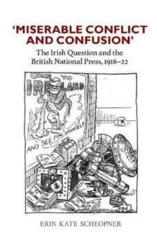 'Miserable Conflict and Confusion' : The Irish Question and the British National Press, 1916-1922