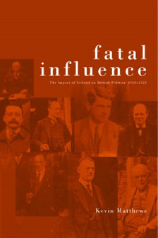Fatal Influence : The Impact of Ireland on British Politics