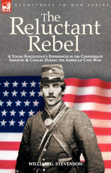 The Reluctant Rebel : A Young Kentuckian's Experiences in the Confederate Infantry and Cavalry During the American Civil War