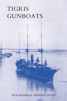 Tigris Gunboats : A Narrative of the Royal Navy's Co-Operation with the Military Forces in Mesopotamia from the Beginning of the War to the Capture of Baghdad (1914-1917)