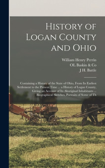 History of Logan County and Ohio : Containing a History of the State of Ohio, From Its Earliest Settlement to the Present Time ... a History of Logan County, Giving an Account of Its Aboriginal Inhabi