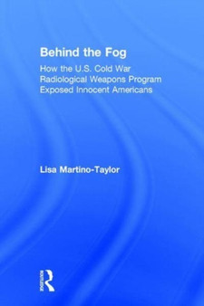 Behind the Fog : How the U.S. Cold War Radiological Weapons Program Exposed Innocent Americans