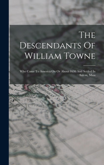 The Descendants Of William Towne : Who Came To America On Or About 1630 And Settled In Salem, Mass