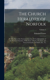 The Church Heraldry of Norfolk : Pt. Viii. Part of the Norwich Churches. Pt. Ix. Remainder of the Norwich Churches, With Those of Lynn, Thetford, and Great Yarmouth, and Index, &c., to; Volume 3