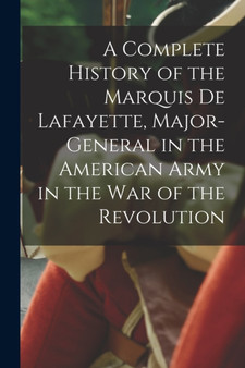 A Complete History of the Marquis De Lafayette, Major-General in the American Army in the War of the Revolution