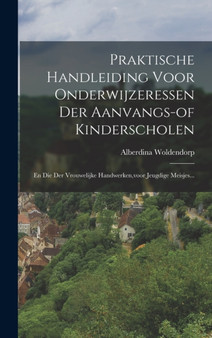 Praktische Handleiding Voor Onderwijzeressen Der Aanvangs-of Kinderscholen : En Die Der Vrouwelijke Handwerken, voor Jeugdige Meisjes...
