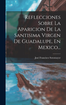 Reflecciones Sobre La Aparicion De La Santisima Virgen De Guadalupe, En Mexico...