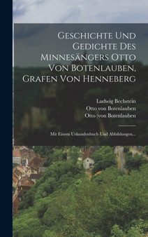 Geschichte Und Gedichte Des Minnesangers Otto Von Botenlauben, Grafen Von Henneberg : Mit Einem Urkundenbuch Und Abbildungen...