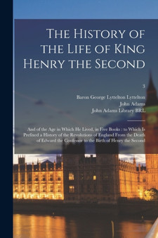 The History of the Life of King Henry the Second : and of the Age in Which He Lived, in Five Books: to Which is Prefixed a History of the Revolutions of England From the Death of Edward the Confessor