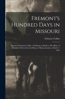 Fremont's Hundred Days in Missouri : Speech of Schuyler Colfax, of Indiana, in Reply to Mr. Blair, of Missouri, Delivered in the House of Representatives, March 7, 1862