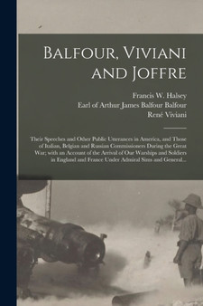 Balfour, Viviani and Joffre; Their Speeches and Other Public Utterances in America, and Those of Italian, Belgian and Russian Commissioners During the Great War; With an Account of the Arrival of Our