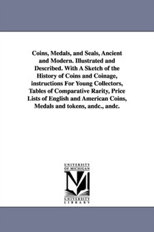 Coins, Medals, and Seals, Ancient and Modern. Illustrated and Described. With A Sketch of the History of Coins and Coinage, instructions For Young Collectors, Tables of Comparative Rarity, Price Lists