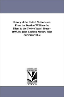 History of the United Netherlands : From the Death of William the Silent to the Twelve Years' Truce--1609. by John Lothrop Motley, With Portraits.Vol. 2