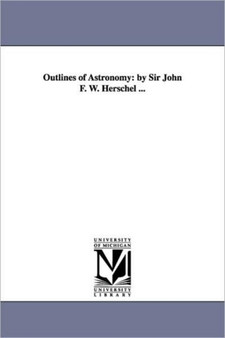 Outlines of Astronomy : by Sir John F. W. Herschel ...