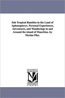 Sub Tropical Rambles in the Land of Aphanapterys. Personal Experiences, Adventures, and Wanderings in and Around the island of Mauritius. by Nicolas Pike.
