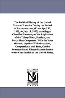 The Political History of the United States of America During the Period of Reconstruction, (From April 15, 1865, to July 15, 1870) including A Classified Summary of the Legislation of the Thirty-Ninth