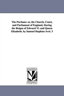 The Puritans : or, the Church, Court, and Parliament of England, During the Reigns of Edward Vi. and Queen Elizabeth. by Samuel Hopkins Avol. 3