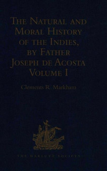 The Natural and Moral History of the Indies, by Father Joseph de Acosta : Reprinted from the English Translated Edition of Edward Grimeston, 1604 Volume I: The Natural History (Books I, II, III and IV