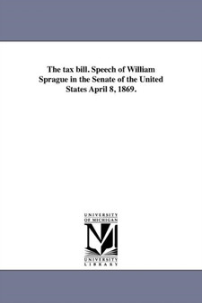 The tax bill. Speech of William Sprague in the Senate of the United States April 8, 1869.