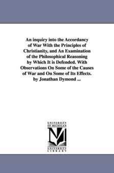 An inquiry into the Accordancy of War With the Principles of Christianity, and An Examination of the Philosophical Reasoning by Which It is Defended. With Observations On Some of the Causes of War and