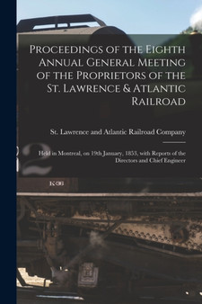 Proceedings of the Eighth Annual General Meeting of the Proprietors of the St. Lawrence & Atlantic Railroad [microform] : Held in Montreal, on 19th January, 1853, With Reports of the Directors and Chi