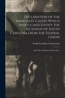 Declaration of the Immediate Causes Which Induce and Justify the Secession of South Carolina From the Federal Union; and, The Ordinance of Secession.